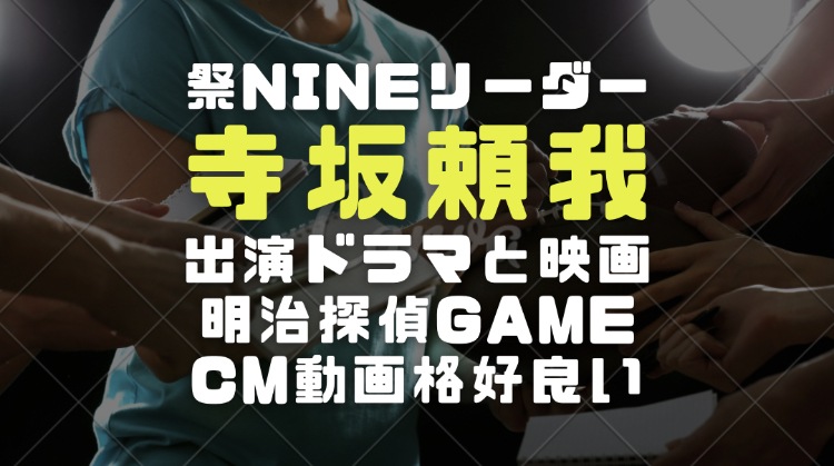 寺坂頼我祭nineリーダーの経歴 出演ドラマや映画と明治探偵ゲームcm動画を調査 電楽