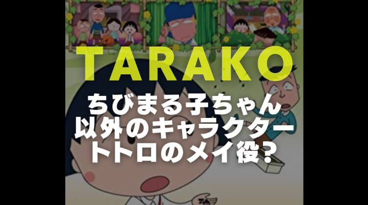 Tarakoの声優経歴 ちびまる子ちゃん以外の役やトトロのメイ代役の噂を検証 電楽